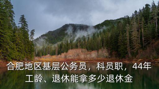 合肥地區(qū)基層公務(wù)員，科員職，44年工齡、退休能拿多少退休金