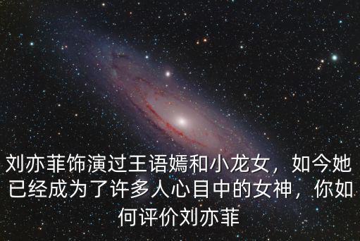 劉亦菲飾演過王語嫣和小龍女，如今她已經成為了許多人心目中的女神，你如何評價劉亦菲