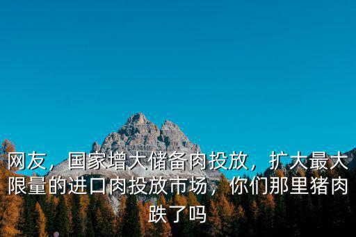 網友，國家增大儲備肉投放，擴大最大限量的進口肉投放市場，你們那里豬肉跌了嗎