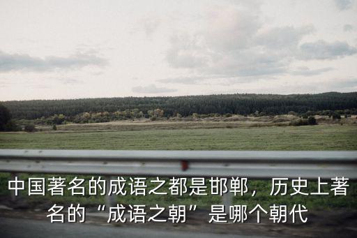 中國著名的成語之都是邯鄲，歷史上著名的“成語之朝”是哪個朝代