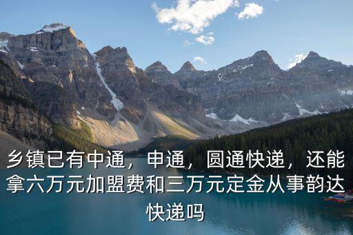 鄉(xiāng)鎮(zhèn)已有中通，申通，圓通快遞，還能拿六萬元加盟費和三萬元定金從事韻達快遞嗎