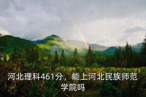 河北理科461分，能上河北民族師范學院嗎