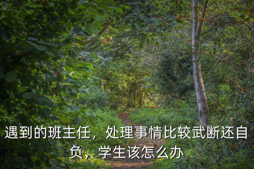 遇到的班主任，處理事情比較武斷還自負，學生該怎么辦