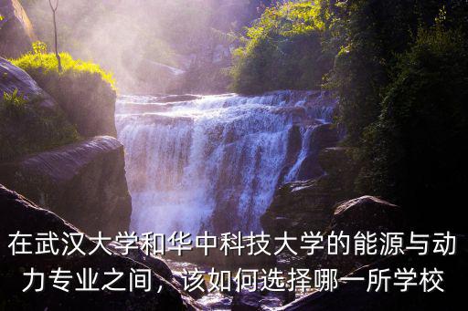 在武漢大學和華中科技大學的能源與動力專業之間，該如何選擇哪一所學校