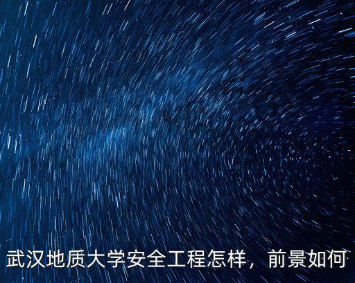 武漢地質大學安全工程怎樣，前景如何