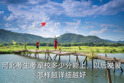 河北考生考軍校多少分能上，以后發(fā)展怎樣越詳細(xì)越好