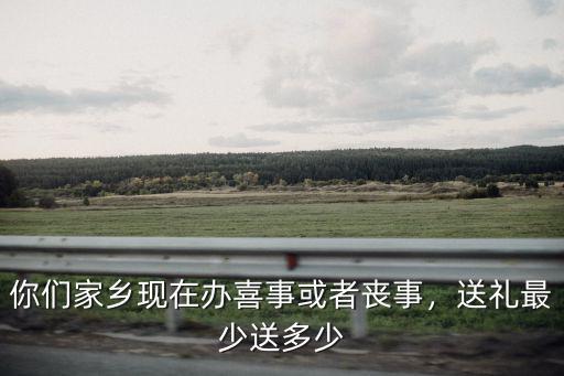 你們家鄉現在辦喜事或者喪事，送禮最少送多少