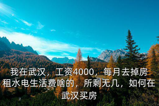 我在武漢，工資4000，每月去掉房租水電生活費啥的，所剩無幾，如何在武漢買房