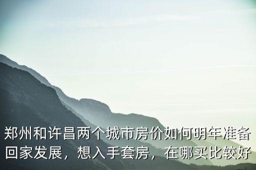 鄭州和許昌兩個城市房價如何明年準備回家發展，想入手套房，在哪買比較好