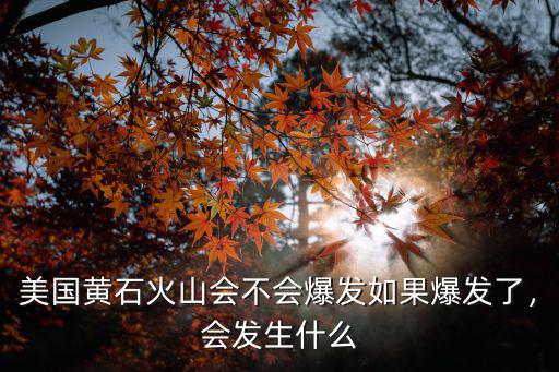 美國黃石火山會不會爆發如果爆發了，會發生什么