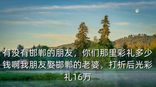 邯鄲辦婚禮得多少錢,邯鄲大名娶媳婦彩禮多少錢