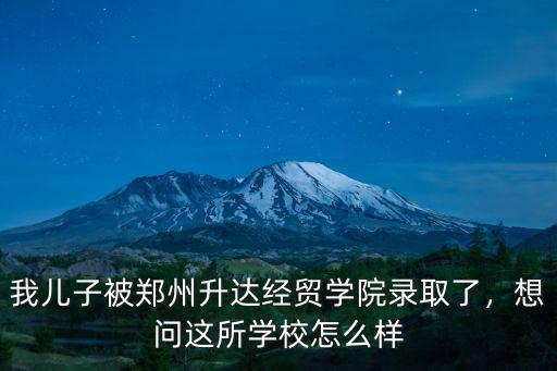 鄭州經(jīng)貿(mào)學(xué)院評價怎么樣,鄭州升達(dá)經(jīng)貿(mào)管理學(xué)院咋樣