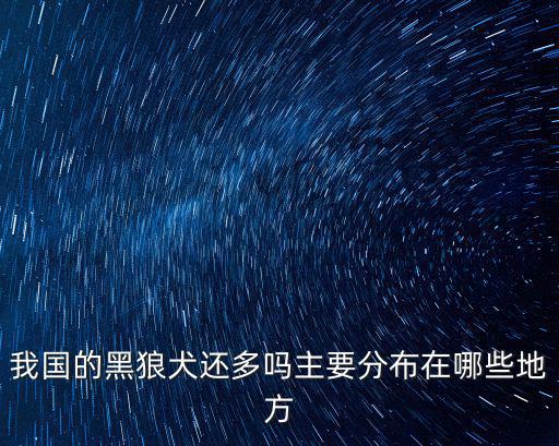 我國的黑狼犬還多嗎主要分布在哪些地方