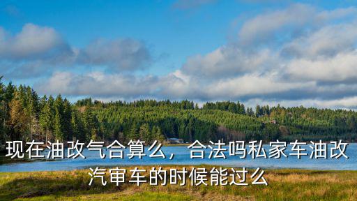 現在油改氣合算么，合法嗎私家車油改汽審車的時候能過么
