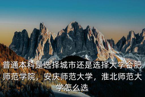 普通本科是選擇城市還是選擇大學(xué)合肥師范學(xué)院，安慶師范大學(xué)，淮北師范大學(xué)怎么選