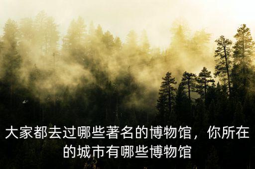 河北的博物館都有多少家,大家都去過哪些著名的博物館