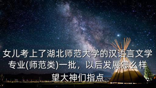 女兒考上了湖北師范大學的漢語言文學專業(師范類)一批，以后發展怎么樣望大神們指點