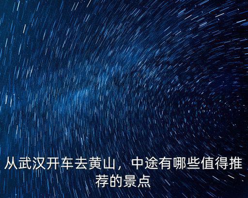 從武漢開車去黃山，中途有哪些值得推薦的景點