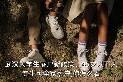 武漢大學生落戶新政策：45歲以下大專生可全家落戶,你怎么看