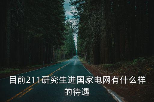 目前211研究生進(jìn)國家電網(wǎng)有什么樣的待遇