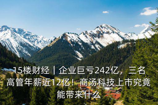 15樓財經｜企業巨虧242億，三名高管年薪近12億！商湯科技上市究竟能帶來什么