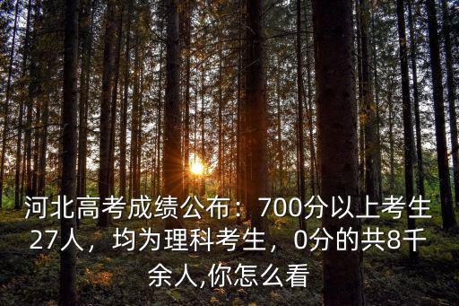 河北高考成績公布：700分以上考生27人，均為理科考生，0分的共8千余人,你怎么看