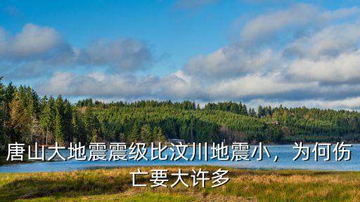 四川唐山大地震死了多少人,唐山大地震震級比汶川地震小