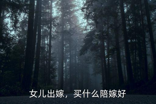 蚌埠嫁女兒陪嫁多少,女兒出嫁一般陪嫁多少錢