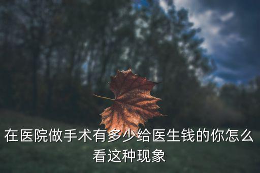 秦皇島醫(yī)生做手術(shù)紅包有多少錢,做手術(shù)必須給主刀醫(yī)生紅包