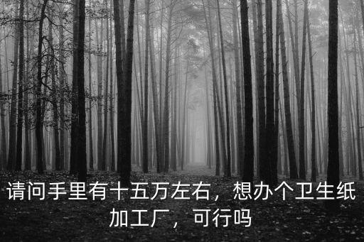 請問手里有十五萬左右，想辦個衛生紙加工廠，可行嗎
