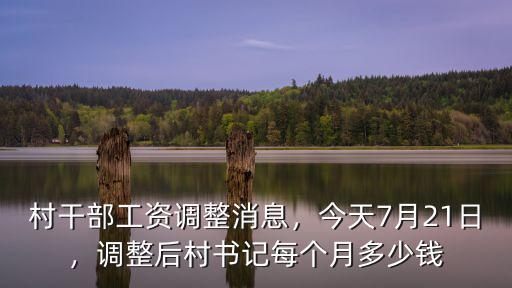 村干部工資調整消息，今天7月21日，調整后村書記每個月多少錢