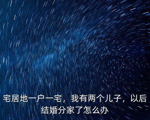 河南一戶一宅有兩個兒子怎么辦,我有兩個兒子