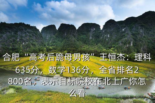 合肥“高考后跪母男孩”王恒杰：理科635分，數學136分，全省排名2800名，表示目標院校在北上廣你怎么看