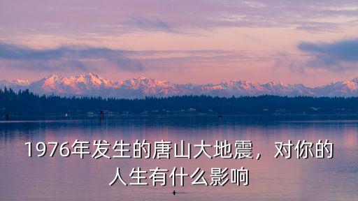 1976年發生的唐山大地震，對你的人生有什么影響