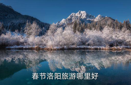 過年洛陽哪里有彩燈,春節(jié)洛陽旅游哪里好