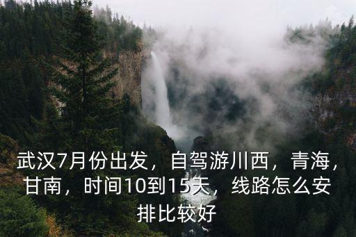 武漢7月份出發，自駕游川西，青海，甘南，時間10到15天，線路怎么安排比較好