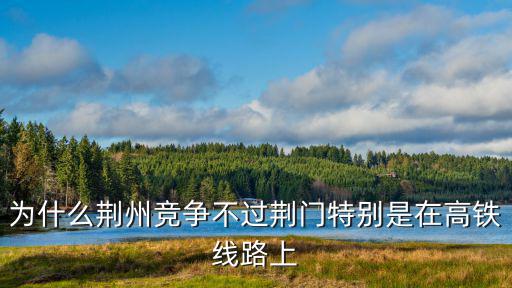 為什么荊州競爭不過荊門特別是在高鐵線路上