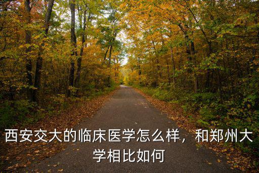 鄭州大學臨床怎么樣,西安交大的臨床醫學怎么樣