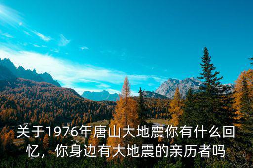關于1976年唐山大地震你有什么回憶，你身邊有大地震的親歷者嗎