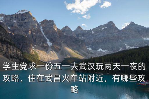 學(xué)生黨求一份五一去武漢玩兩天一夜的攻略，住在武昌火車站附近，有哪些攻略