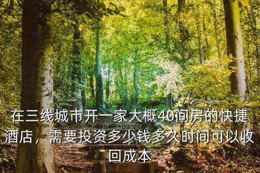 在三線城市開一家大概40間房的快捷酒店，需要投資多少錢多久時間可以收回成本