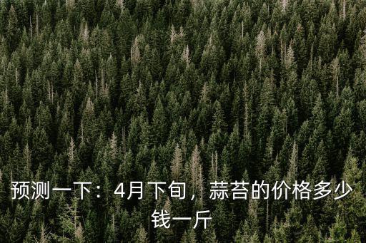 預(yù)測一下：4月下旬，蒜苔的價格多少錢一斤