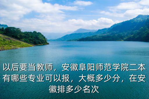 以后要當(dāng)教師，安徽阜陽師范學(xué)院二本有哪些專業(yè)可以報，大概多少分，在安徽排多少名次