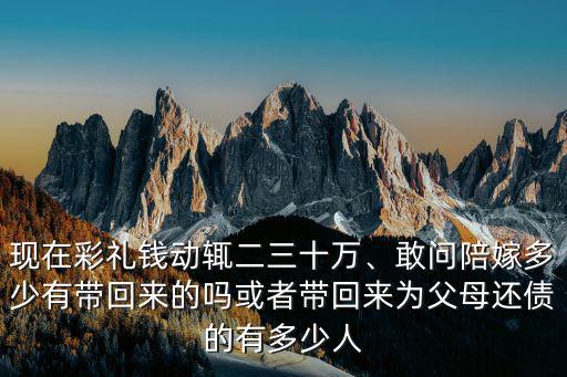 現(xiàn)在彩禮錢(qián)動(dòng)輒二三十萬(wàn)、敢問(wèn)陪嫁多少有帶回來(lái)的嗎或者帶回來(lái)為父母還債的有多少人
