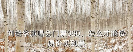 劉德華演唱會門票980，怎么才能按原價買到票