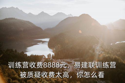 訓練營收費8888元，易建聯訓練營被質疑收費太高，你怎么看