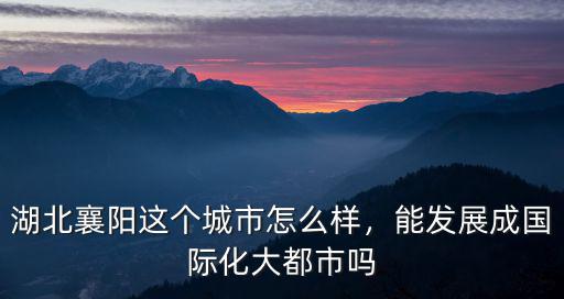 湖北襄陽這個城市怎么樣，能發展成國際化大都市嗎