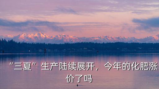 “三夏”生產(chǎn)陸續(xù)展開，今年的化肥漲價了嗎