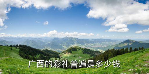 廣西的彩禮普遍是多少錢