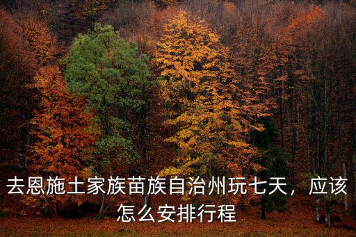 去恩施土家族苗族自治州玩七天，應該怎么安排行程